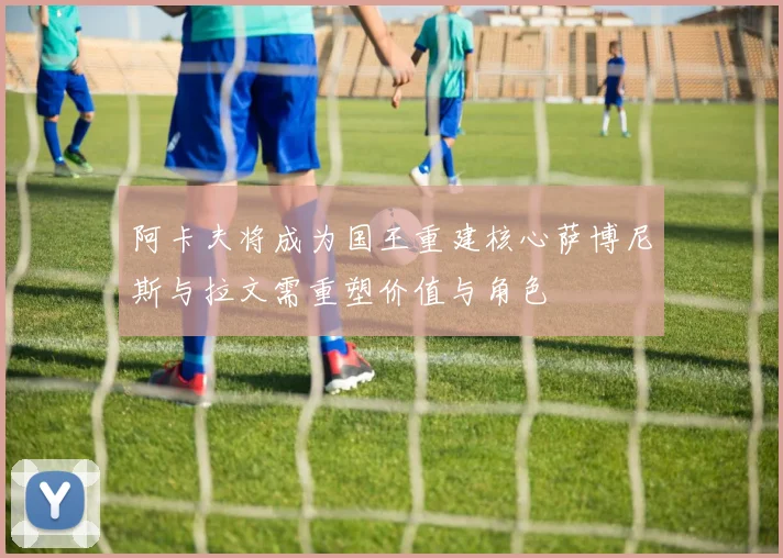阿卡夫将成为国王重建核心萨博尼斯与拉文需重塑价值与角色