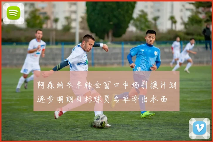 阿森纳冬季转会窗口中场引援计划逐步明朗目标球员名单浮出水面
