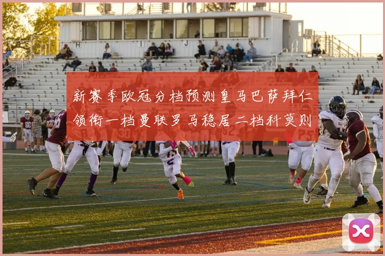 新赛季欧冠分档预测皇马巴萨拜仁领衔一档曼联罗马稳居二档科莫则在四档徘徊