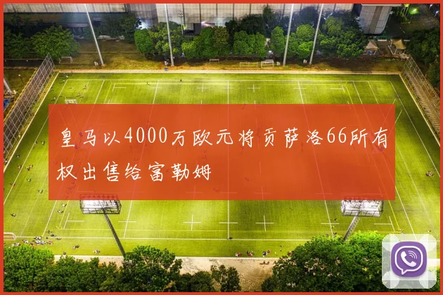 皇马以4000万欧元将贡萨洛66所有权出售给富勒姆